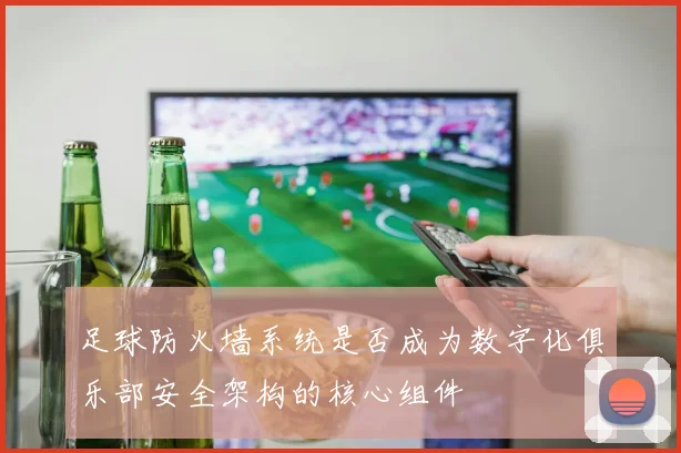 足球防火墙系统是否成为数字化俱乐部安全架构的核心组件