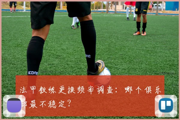 法甲教练更换频率调查：哪个俱乐部最不稳定？