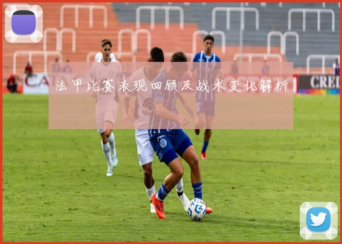 法甲比赛表现回顾及战术变化解析