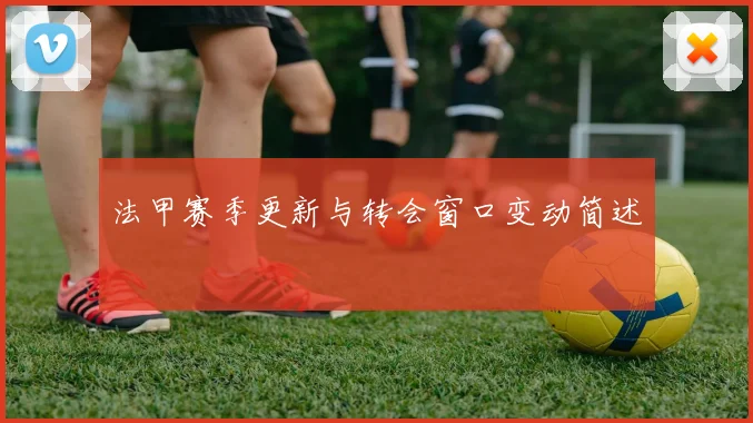 法甲赛季更新与转会窗口变动简述