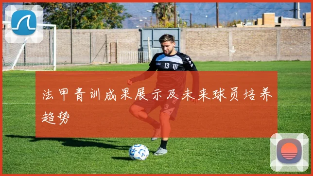 法甲青训成果展示及未来球员培养趋势