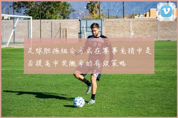 足球胆拖组合方式在赛事竞猜中是否提高中奖概率的有效策略