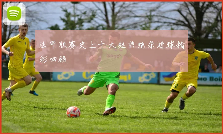 法甲联赛史上十大经典绝杀进球精彩回顾