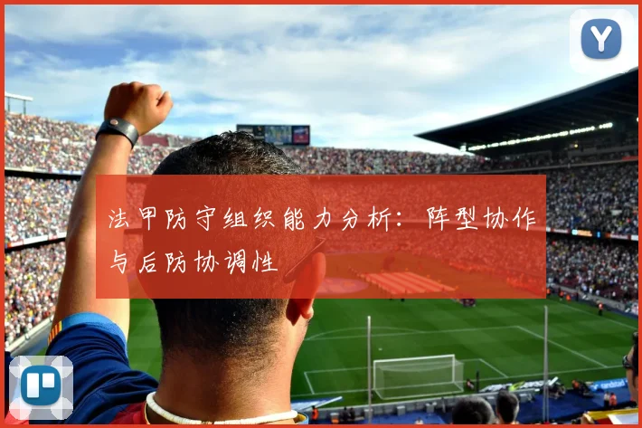 法甲防守组织能力分析：阵型协作与后防协调性