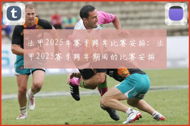 法甲2025年赛季跨年比赛安排：法甲2025赛季跨年期间的比赛安排