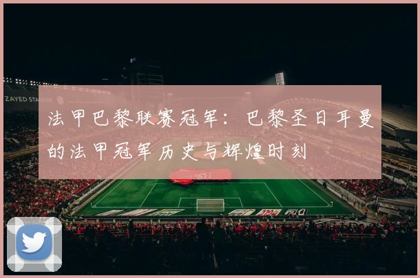 法甲巴黎联赛冠军：巴黎圣日耳曼的法甲冠军历史与辉煌时刻