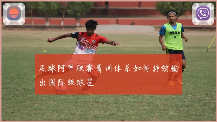 足球阿甲联赛青训体系如何持续输出国际级球星