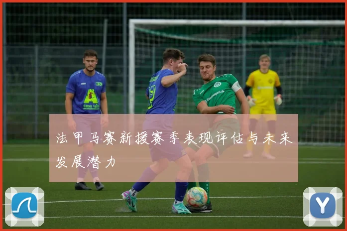 法甲马赛新援赛季表现评估与未来发展潜力