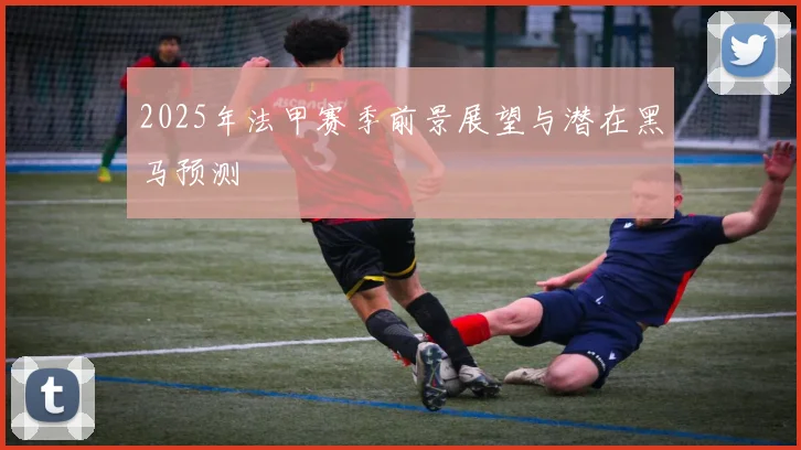 2025年法甲赛季前景展望与潜在黑马预测