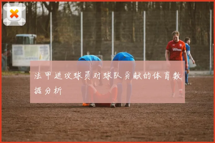 法甲进攻球员对球队贡献的体育数据分析